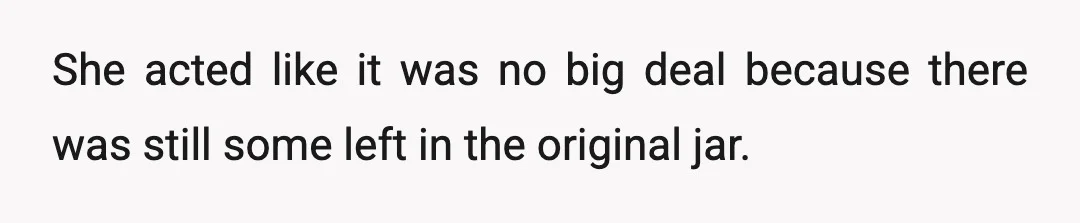 She acted like it was no big deal because there was still some left in the original jar.