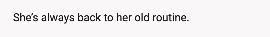 She’s always back to her old routine.