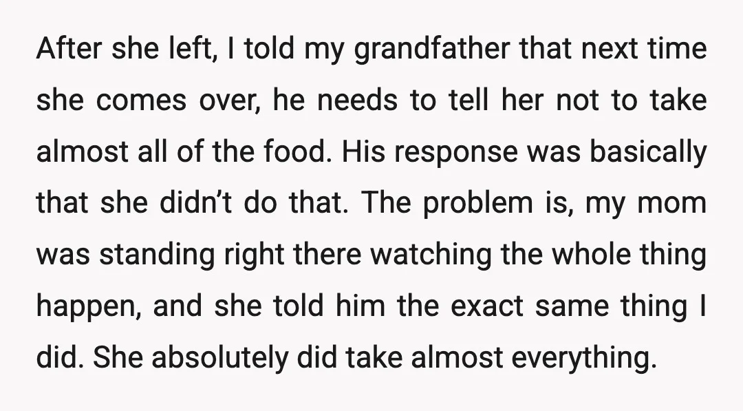 After she left, I told my grandfather that next time she comes over, he needs to tell her not to take almost all of the food. His response was basically...