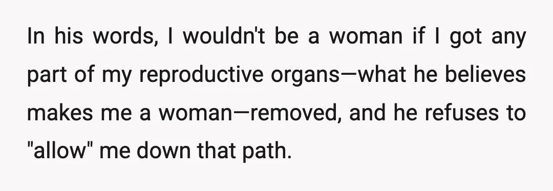 In his words, I wouldn't be a woman if I got any part of my reproductive organs—what he believes makes me a woman—removed, and he refuses to "allow" me down...