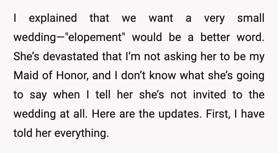 I explained that we want a very small wedding—"elopement" would be a better word. She’s devastated that I’m not asking her to be my Maid of Honor, and I don’t...