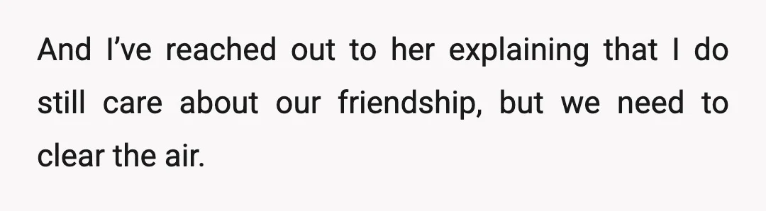 And I’ve reached out to her explaining that I do still care about our friendship, but we need to clear the air.