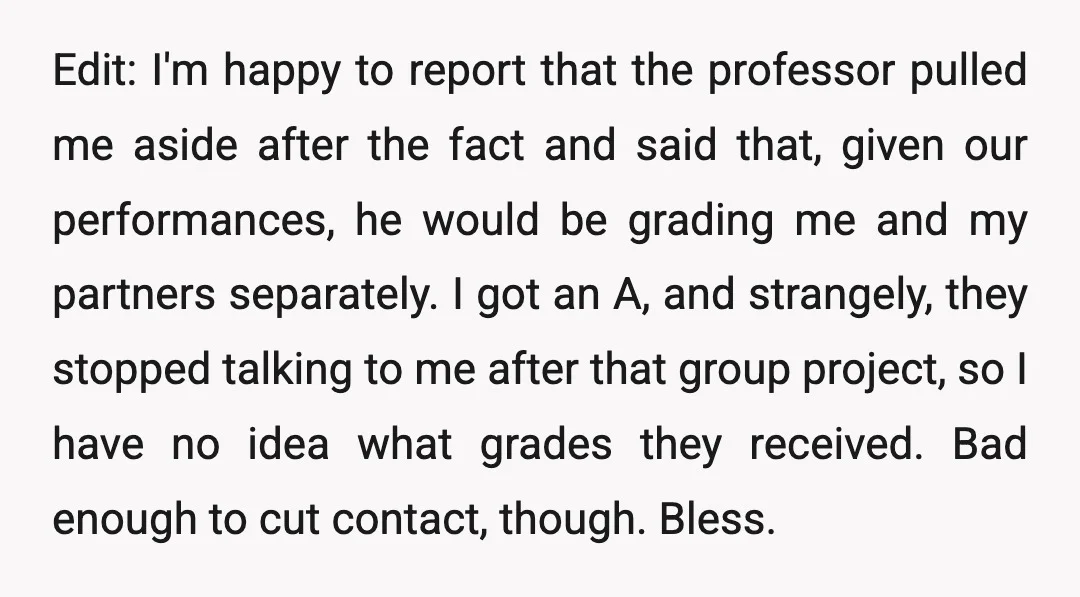 Edit: I'm happy to report that the professor pulled me aside after the fact and said that, given our performances, he would be grading me and my partners separately. I...