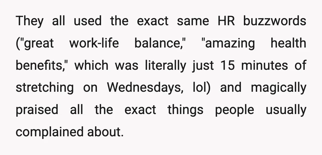 They all used the exact same HR buzzwords ("great work-life balance," "amazing health benefits," which was literally just 15 minutes of stretching on Wednesdays, lol) and magically praised all the...