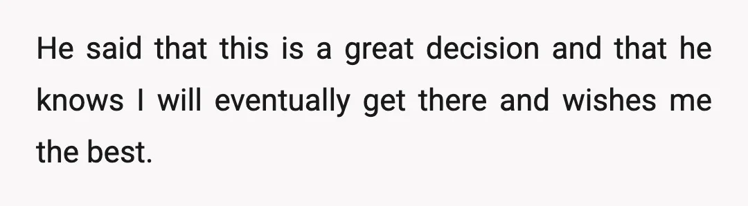 He said that this is a great decision and that he knows I will eventually get there and wishes me the best.