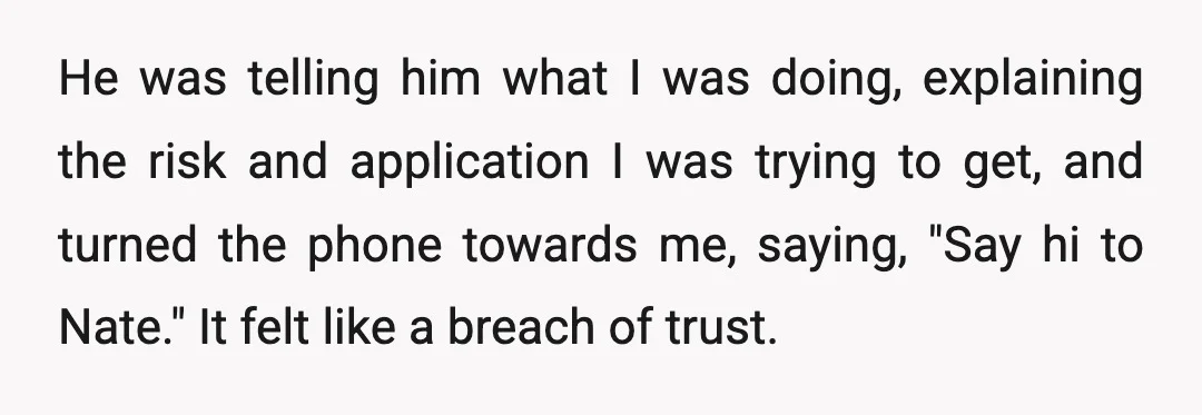 He was telling him what I was doing, explaining the risk and application I was trying to get, and turned the phone towards me, saying, "Say hi to Nate." It...