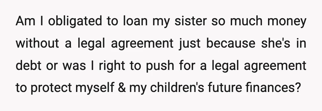 Am I obligated to loan my sister so much money without a legal agreement just because she's in debt or was I right to push for a legal agreement to...