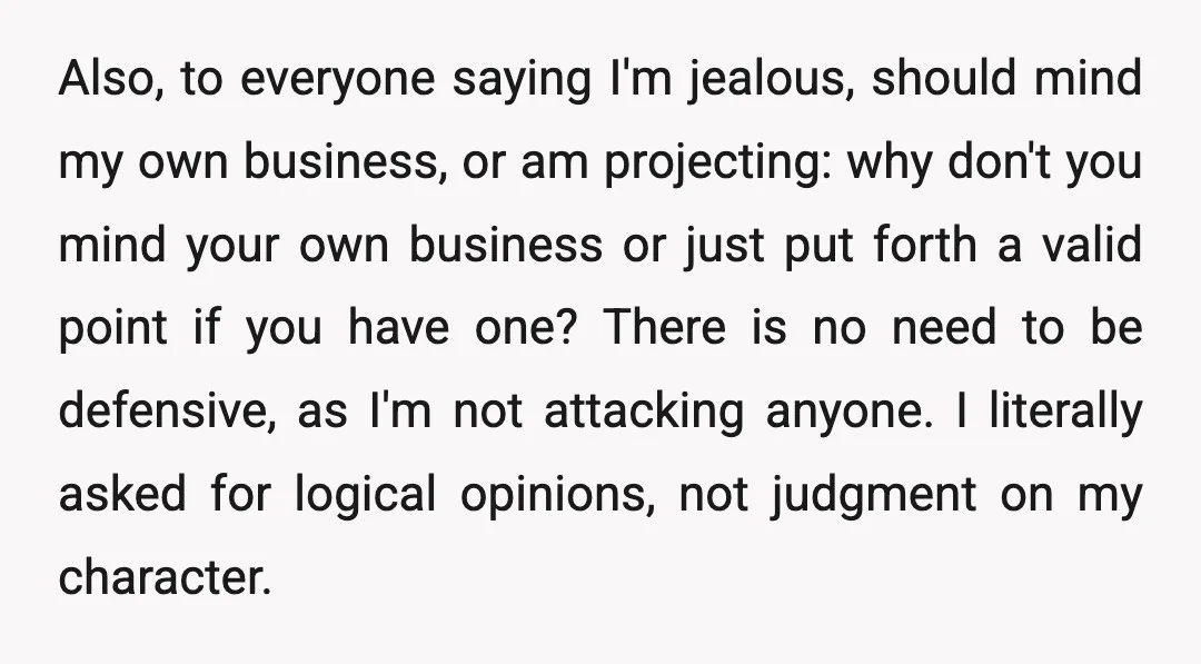 Also, to everyone saying I'm jealous, should mind my own business, or am projecting: why don't you mind your own business or just put forth a valid point if you...