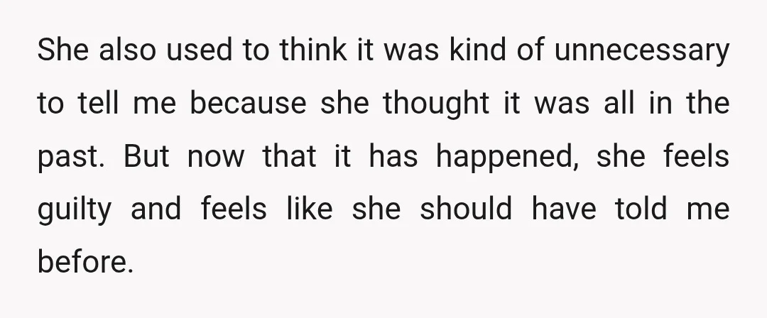 She also used to think it was kind of unnecessary to tell me because she thought it was all in the past. But now that it has happened, she feels...