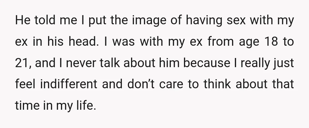He told me I put the image of having sex with my ex in his head. I was with my ex from age 18 to 21, and I never talk...