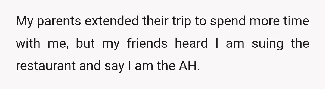My parents extended their trip to spend more time with me, but my friends heard I am suing the restaurant and say I am the AH.