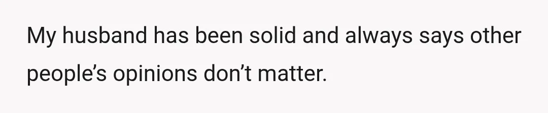 My husband has been solid and always says other people’s opinions don’t matter.