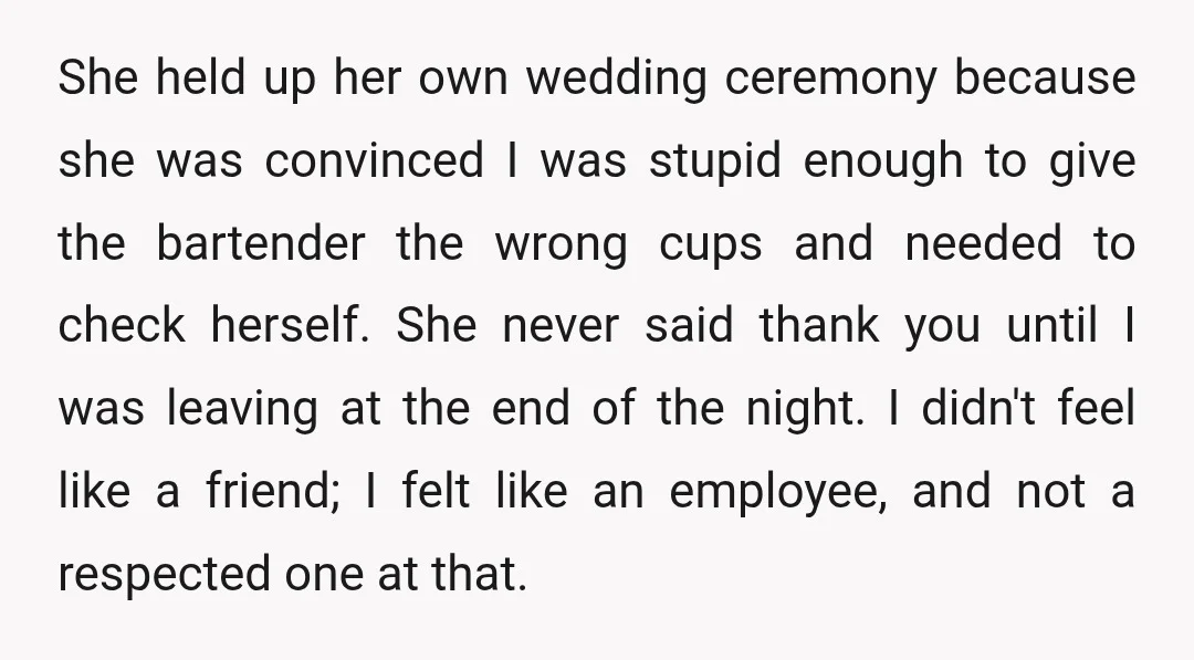 She held up her own wedding ceremony because she was convinced I was stupid enough to give the bartender the wrong cups and needed to check herself. She never said...