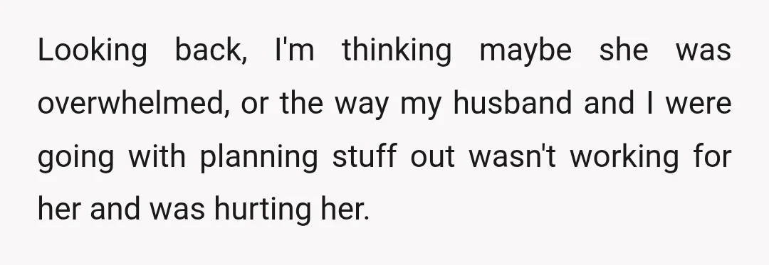 Looking back, I'm thinking maybe she was overwhelmed, or the way my husband and I were going with planning stuff out wasn't working for her and was hurting her.