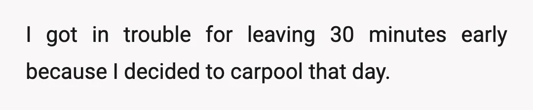 I got in trouble for leaving 30 minutes early because I decided to carpool that day.
