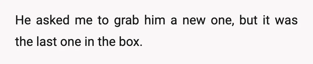 He asked me to grab him a new one, but it was the last one in the box.