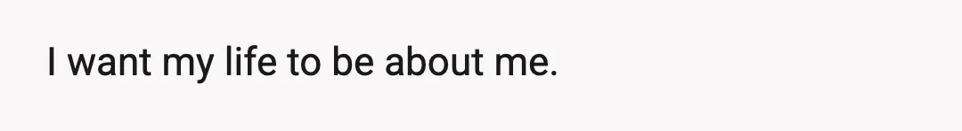 I want my life to be about me.