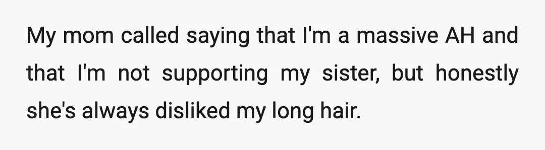 My mom called saying that I'm a massive AH and that I'm not supporting my sister, but honestly she's always disliked my long hair.