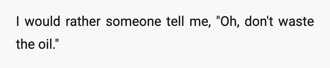 I would rather someone tell me, "Oh, don't waste the oil."