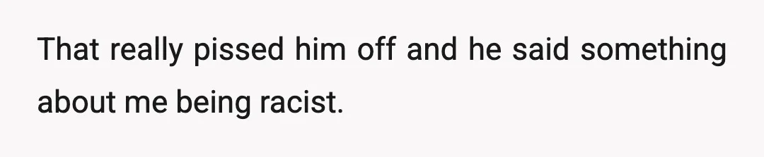 That really pissed him off and he said something about me being racist.
