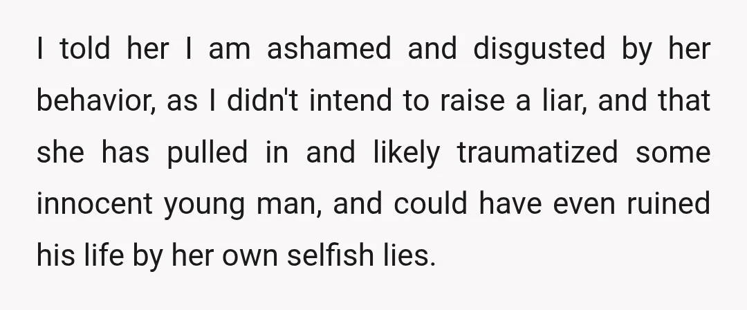 I told her I am ashamed and disgusted by her behavior, as I didn't intend to raise a liar, and that she has pulled in and likely traumatized some innocent...