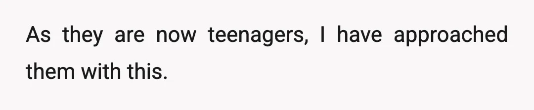 As they are now teenagers, I have approached them with this.