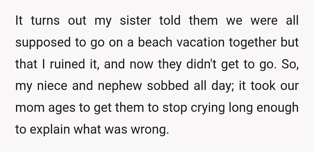 It turns out my sister told them we were all supposed to go on a beach vacation together but that I ruined it, and now they didn't get to go....