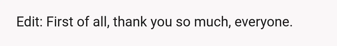 Edit: First of all, thank you so much, everyone.