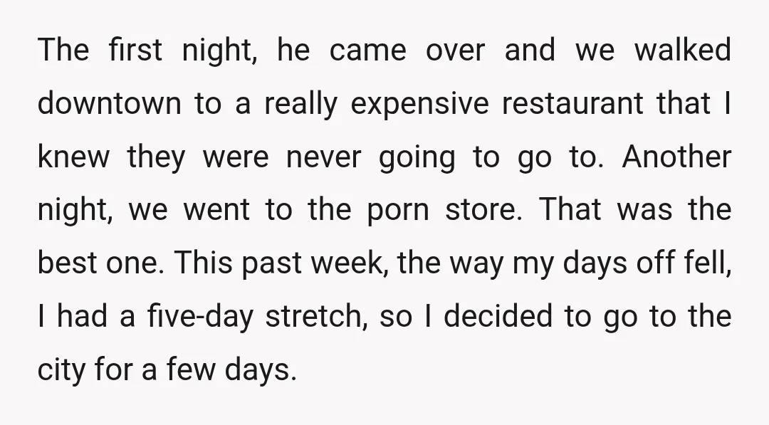 The first night, he came over and we walked downtown to a really expensive restaurant that I knew they were never going to go to. Another night, we went to...