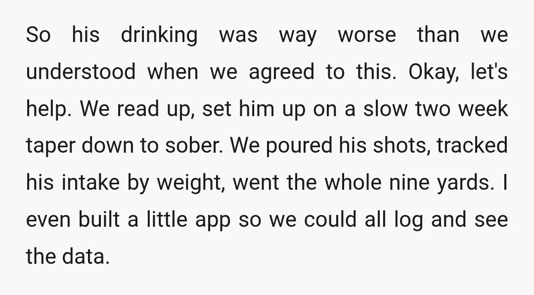So his drinking was way worse than we understood when we agreed to this. Okay, let's help. We read up, set him up on a slow two week taper down...