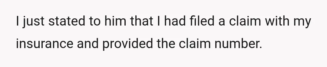 I just stated to him that I had filed a claim with my insurance and provided the claim number.