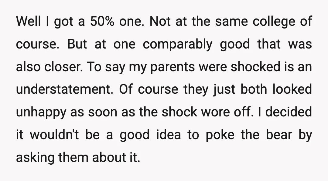 Well I got a 50% one. Not at the same college of course. But at one comparably good that was also closer. To say my parents were shocked is an...