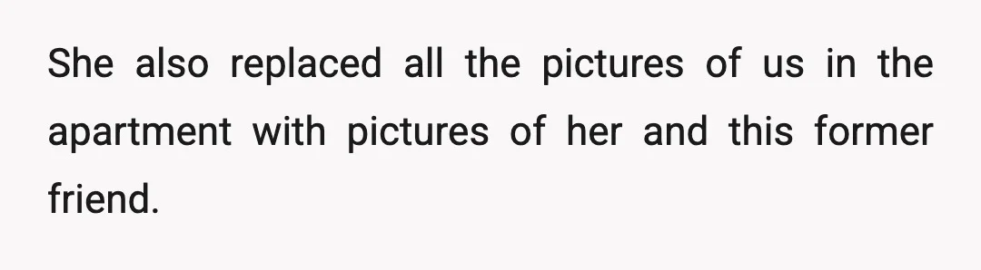 She also replaced all the pictures of us in the apartment with pictures of her and this former friend.