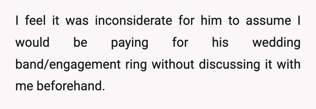 I feel it was inconsiderate for him to assume I would be paying for his wedding band/engagement ring without discussing it with me beforehand.
