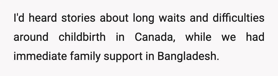 I'd heard stories about long waits and difficulties around childbirth in Canada, while we had immediate family support in Bangladesh.