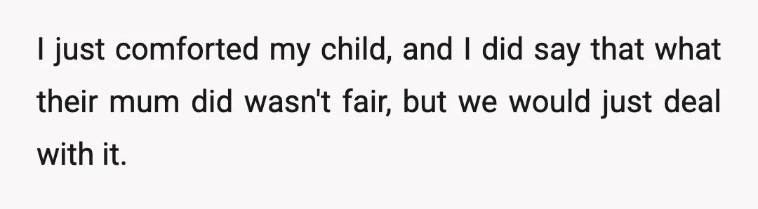 I just comforted my child, and I did say that what their mum did wasn't fair, but we would just deal with it.