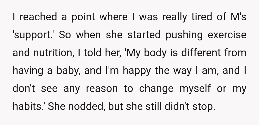 I reached a point where I was really tired of M's 'support.' So when she started pushing exercise and nutrition, I told her, 'My body is different from having a...