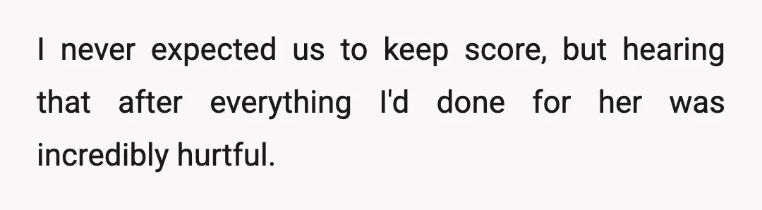 I never expected us to keep score, but hearing that after everything I'd done for her was incredibly hurtful.