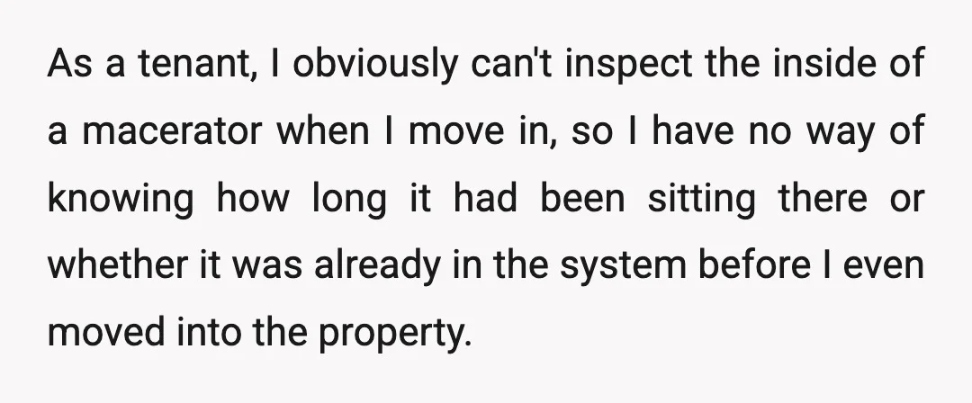 As a tenant, I obviously can't inspect the inside of a macerator when I move in, so I have no way of knowing how long it had been sitting there...