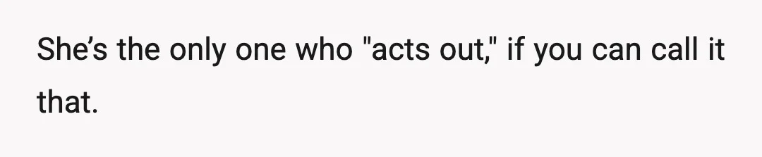 She’s the only one who "acts out," if you can call it that.