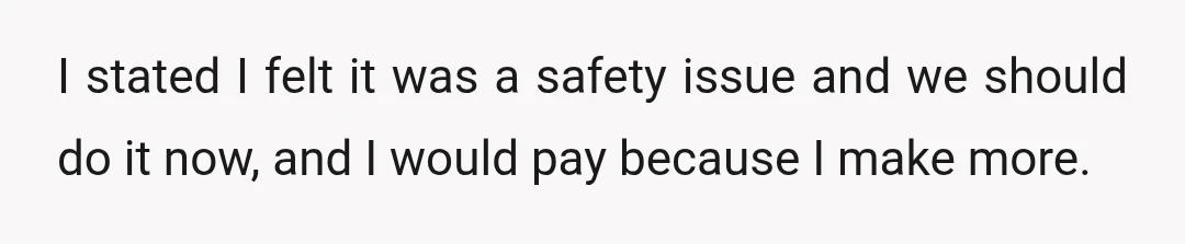 I stated I felt it was a safety issue and we should do it now, and I would pay because I make more.