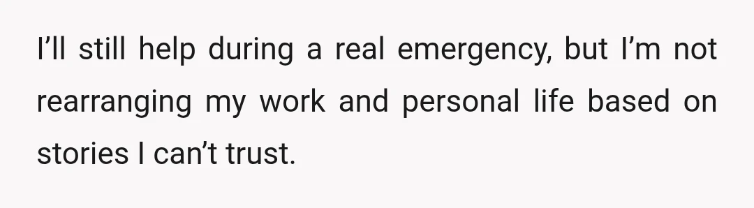 I’ll still help during a real emergency, but I’m not rearranging my work and personal life based on stories I can’t trust.