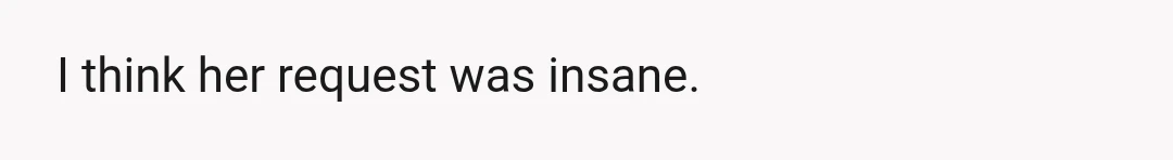 I think her request was insane.