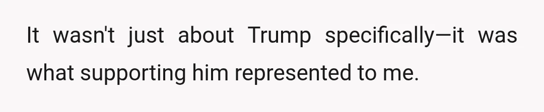 It wasn't just about Trump specifically—it was what supporting him represented to me.