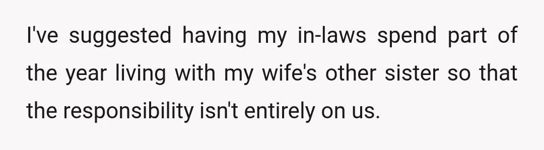 I've suggested having my in-laws spend part of the year living with my wife's other sister so that the responsibility isn't entirely on us.