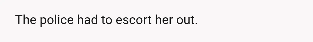 The police had to escort her out.