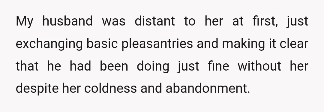 My husband was distant to her at first, just exchanging basic pleasantries and making it clear that he had been doing just fine without her despite her coldness and abandonment.