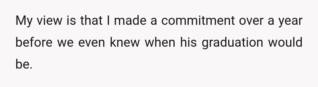 My view is that I made a commitment over a year before we even knew when his graduation would be.