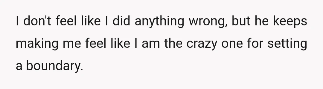 I don't feel like I did anything wrong, but he keeps making me feel like I am the crazy one for setting a boundary.