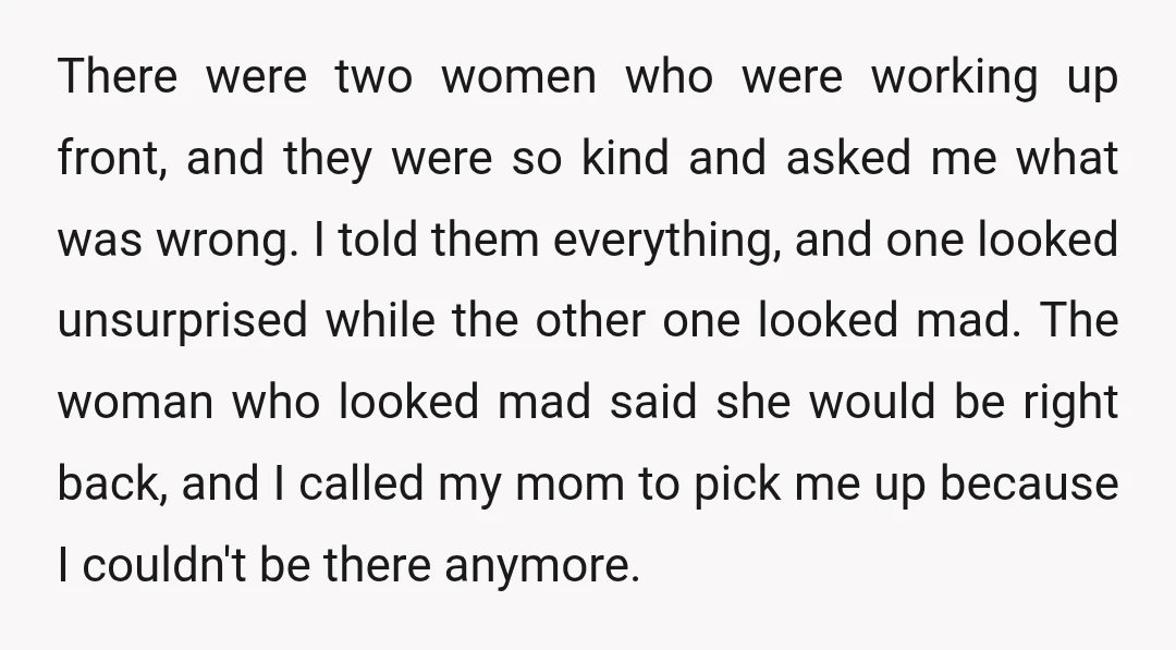 There were two women who were working up front, and they were so kind and asked me what was wrong. I told them everything, and one looked unsurprised while the...